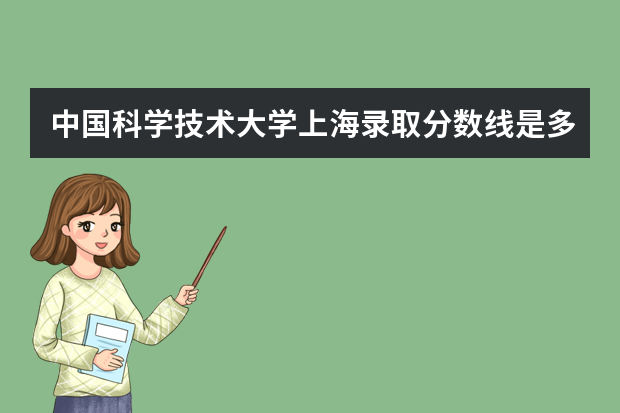 中国科学技术大学上海录取分数线是多少 中国科学技术大学上海招生人数多少